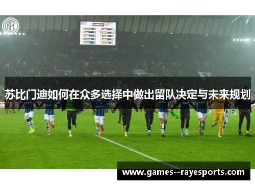 苏比门迪如何在众多选择中做出留队决定与未来规划