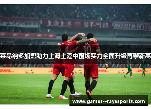 莱昂纳多加盟助力上海上港中前场实力全面升级再攀新高