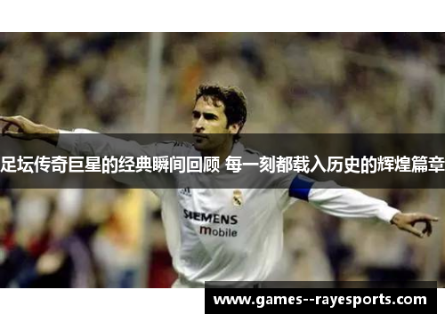 足坛传奇巨星的经典瞬间回顾 每一刻都载入历史的辉煌篇章