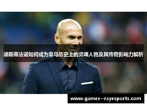 迪斯蒂法诺如何成为皇马历史上的灵魂人物及其传奇影响力解析
