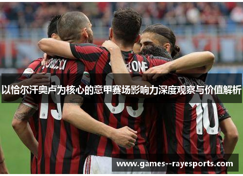 以恰尔汗奥卢为核心的意甲赛场影响力深度观察与价值解析