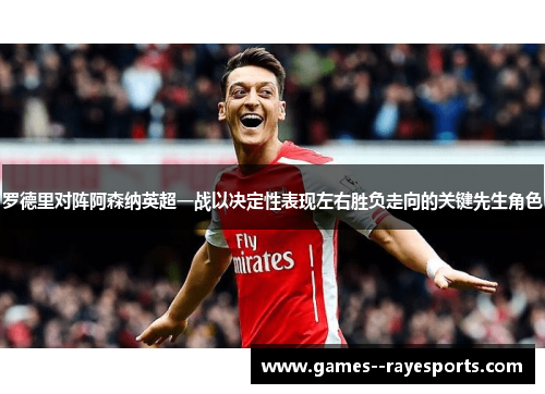 罗德里对阵阿森纳英超一战以决定性表现左右胜负走向的关键先生角色