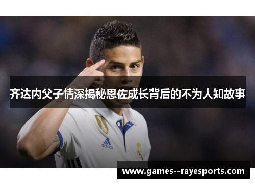 齐达内父子情深揭秘恩佐成长背后的不为人知故事