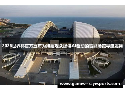 2026世界杯官方宣布为持票观众提供AI驱动的智能场馆导航服务