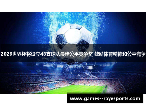 2026世界杯将设立48支球队最佳公平竞争奖 鼓励体育精神和公平竞争