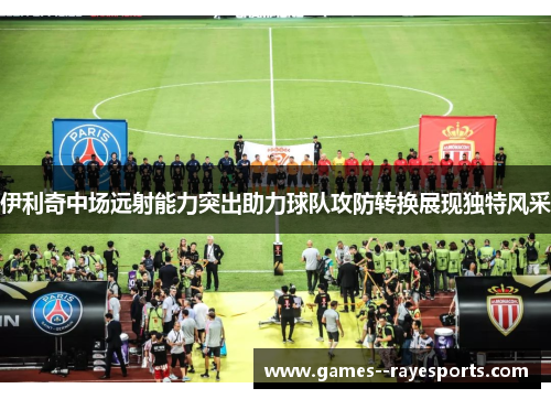 伊利奇中场远射能力突出助力球队攻防转换展现独特风采