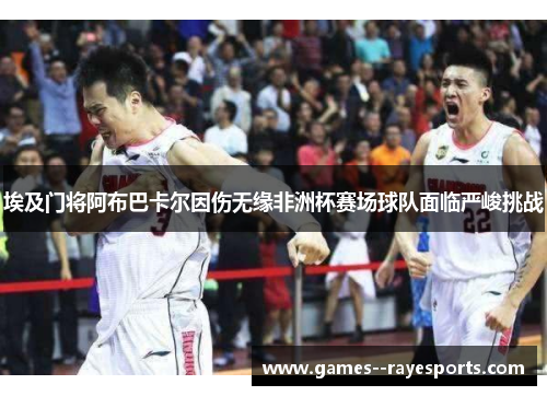 埃及门将阿布巴卡尔因伤无缘非洲杯赛场球队面临严峻挑战