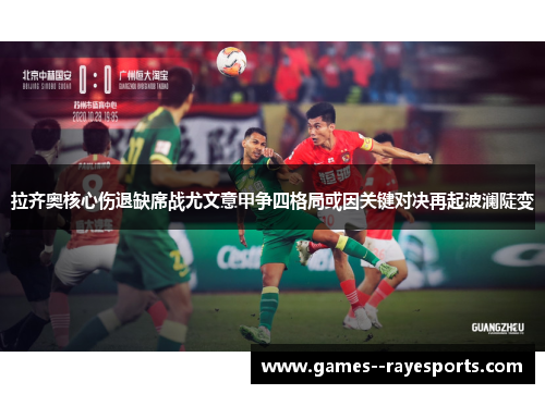 拉齐奥核心伤退缺席战尤文意甲争四格局或因关键对决再起波澜陡变