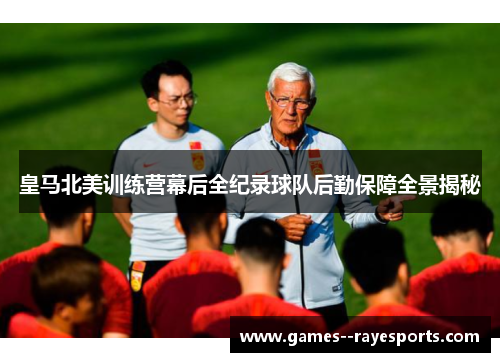 皇马北美训练营幕后全纪录球队后勤保障全景揭秘