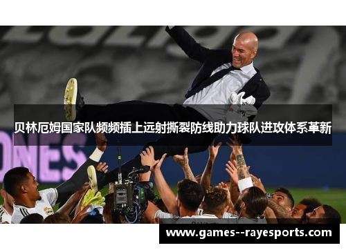 贝林厄姆国家队频频插上远射撕裂防线助力球队进攻体系革新