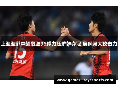 上海海港中超豪取96球力压群雄夺冠 展现强大攻击力