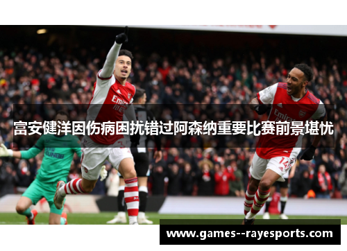 富安健洋因伤病困扰错过阿森纳重要比赛前景堪忧