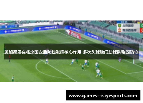 恩加德乌在北京国安后防线发挥核心作用 多次头球破门助球队稳固防守
