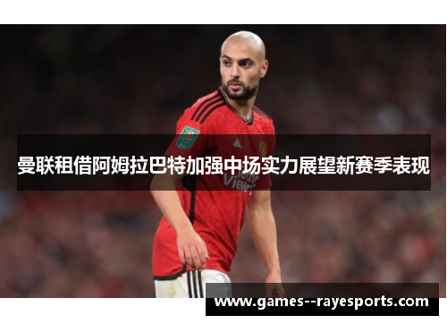 曼联租借阿姆拉巴特加强中场实力展望新赛季表现
