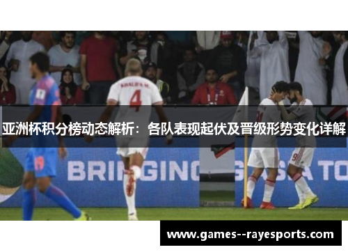 亚洲杯积分榜动态解析：各队表现起伏及晋级形势变化详解